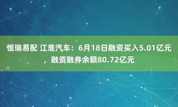 恒瑞易配 江淮汽车：6月18日融资买入5.01亿元，融资融券余额80.72亿元