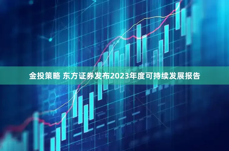 金投策略 东方证券发布2023年度可持续发展报告
