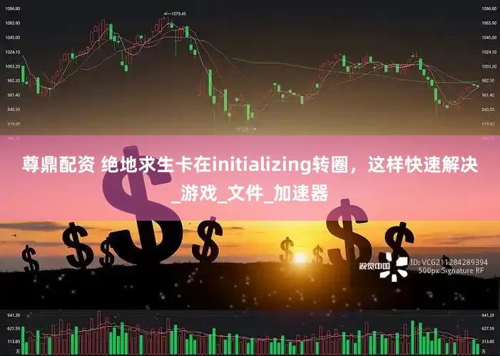 尊鼎配资 绝地求生卡在initializing转圈，这样快速解决_游戏_文件_加速器