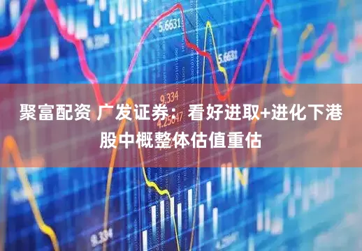 聚富配资 广发证券：看好进取+进化下港股中概整体估值重估