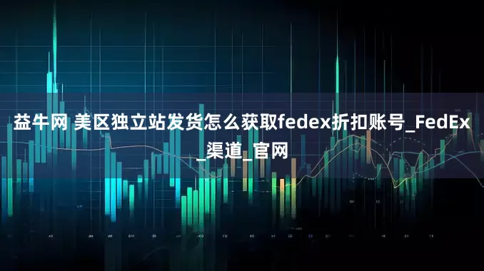 益牛网 美区独立站发货怎么获取fedex折扣账号_FedEx_渠道_官网