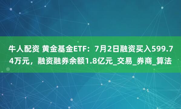 牛人配资 黄金基金ETF：7月2日融资买入599.74万元，融资融券余额1.8亿元_交易_券商_算法