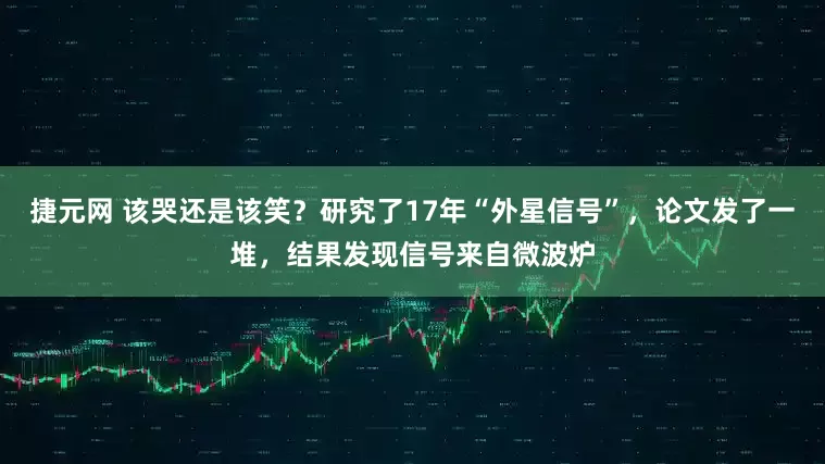 捷元网 该哭还是该笑？研究了17年“外星信号”，论文发了一堆，结果发现信号来自微波炉