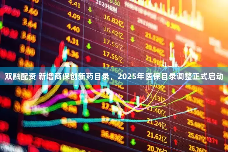 双融配资 新增商保创新药目录，2025年医保目录调整正式启动