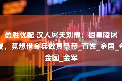 盈胜优配 汉人屠夫刘豫：掘皇陵屠十城，竟想借金兵做真皇帝_百姓_金国_金军