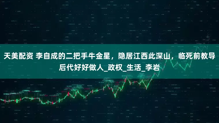 天美配资 李自成的二把手牛金星，隐居江西此深山，临死前教导后代好好做人_政权_生活_李岩