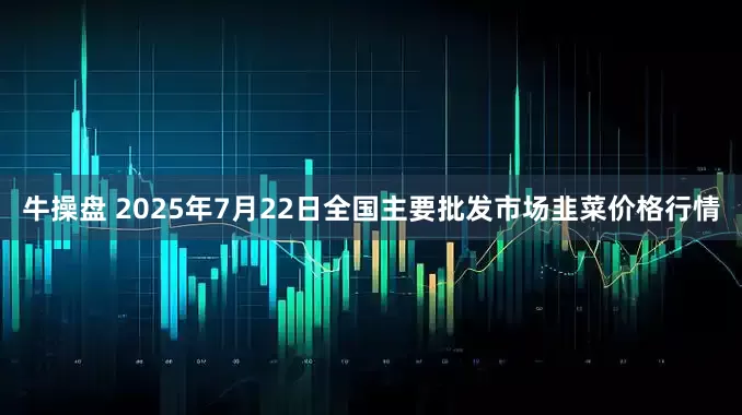 牛操盘 2025年7月22日全国主要批发市场韭菜价格行情