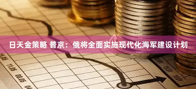 日天金策略 普京:俄将全面实施现代化海军建设计划