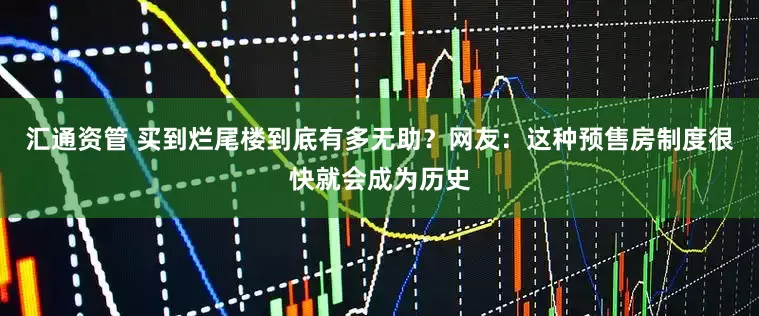 汇通资管 买到烂尾楼到底有多无助？网友：这种预售房制度很快就会成为历史