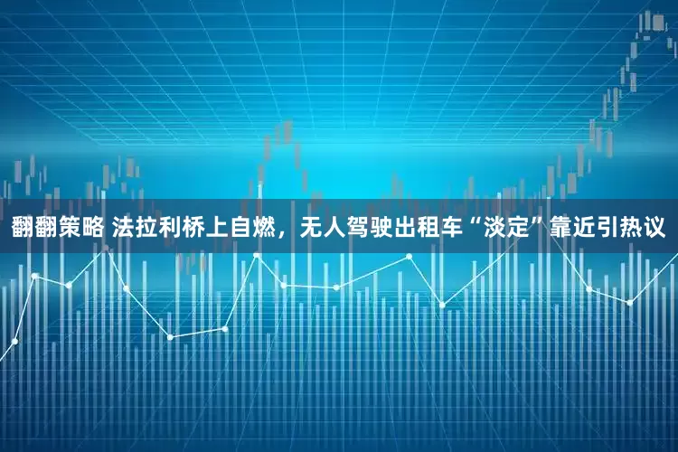 翻翻策略 法拉利桥上自燃，无人驾驶出租车“淡定”靠近引热议