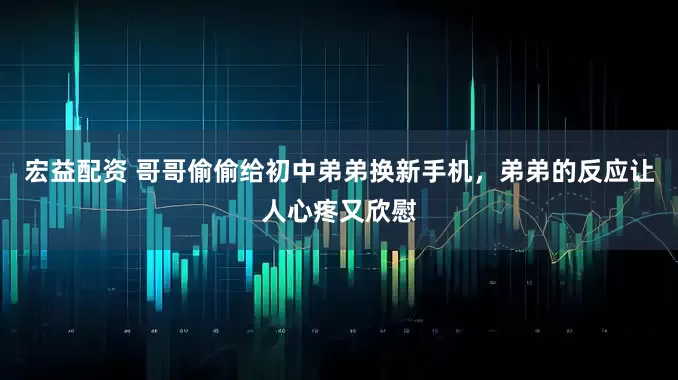 宏益配资 哥哥偷偷给初中弟弟换新手机，弟弟的反应让人心疼又欣慰