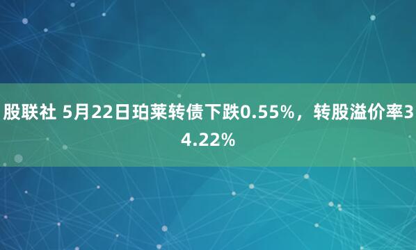 股联社 5月22日珀莱转债下跌0.55%，转股溢价率34.22%