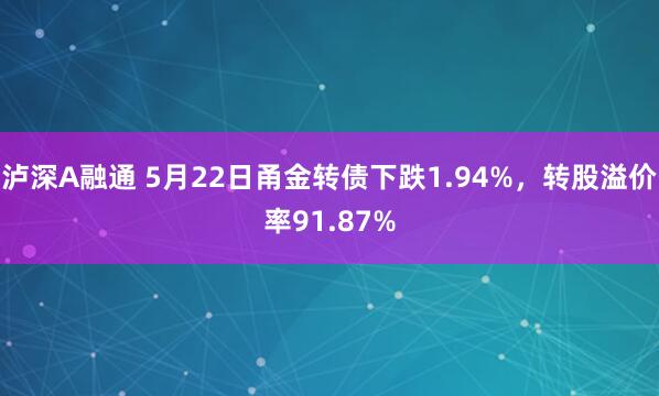 泸深A融通 5月22日甬金转债下跌1.94%,转股溢价率91.87%