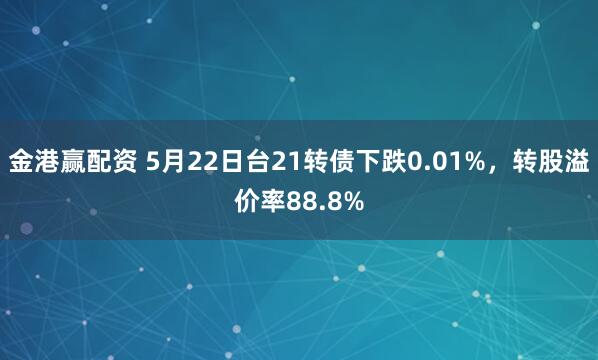 金港赢配资 5月22日台21转债下跌0.01%，转股溢价率88.8%