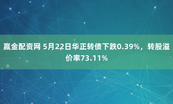 赢金配资网 5月22日华正转债下跌0.39%，转股溢价率73.11%