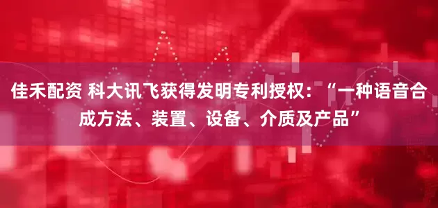 佳禾配资 科大讯飞获得发明专利授权:“一种语音合成方法、装置、设备、介质及产品”