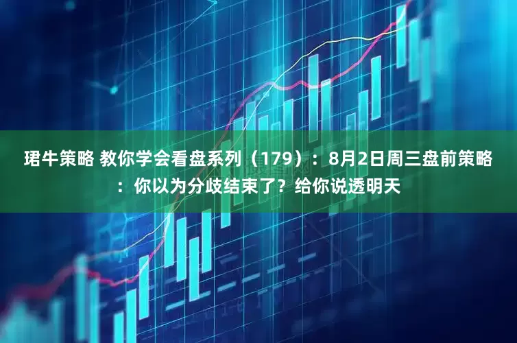 珺牛策略 教你学会看盘系列（179）：8月2日周三盘前策略：你以为分歧结束了？给你说透明天