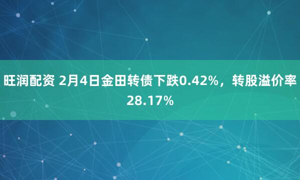 旺润配资 2月4日金田转债下跌0.42%，转股溢价率28.17%
