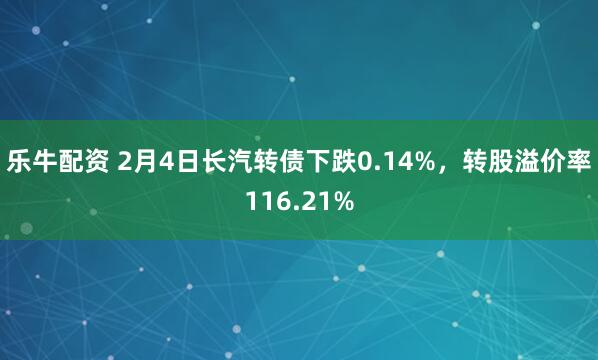 乐牛配资 2月4日长汽转债下跌0.14%,转股溢价率116.21%