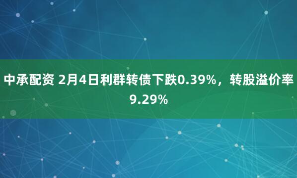 中承配资 2月4日利群转债下跌0.39%，转股溢价率9.29%