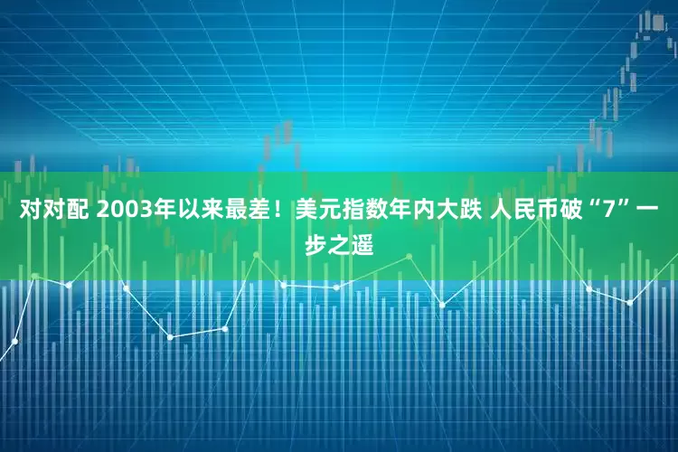 对对配 2003年以来最差！美元指数年内大跌 人民币破“7”一步之遥