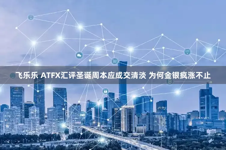 飞乐乐 ATFX汇评圣诞周本应成交清淡 为何金银疯涨不止
