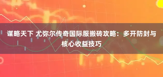 谋略天下 尤弥尔传奇国际服搬砖攻略：多开防封与核心收益技巧