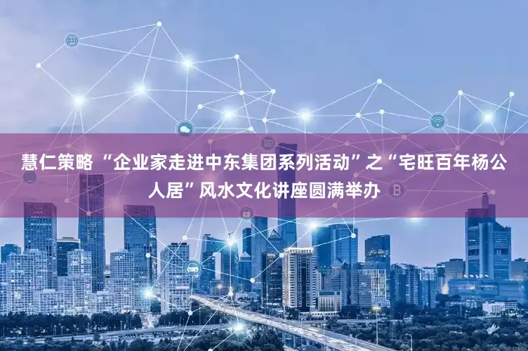 慧仁策略 “企业家走进中东集团系列活动”之“宅旺百年杨公人居”风水文化讲座圆满举办