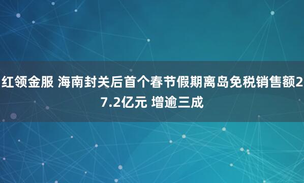 红领金服 海南封关后首个春节假期离岛免税销售额27.2亿元 增逾三成