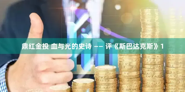 鼎红金投 血与光的史诗 —— 评《斯巴达克斯》1