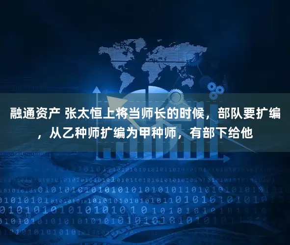 融通资产 张太恒上将当师长的时候,部队要扩编,从乙种师扩编为甲种师,有部下给他
