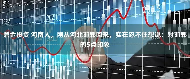 鼎金投资 河南人，刚从河北邯郸回来，实在忍不住想说：对邯郸的5点印象
