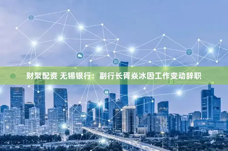 财聚配资 无锡银行：副行长胥焱冰因工作变动辞职