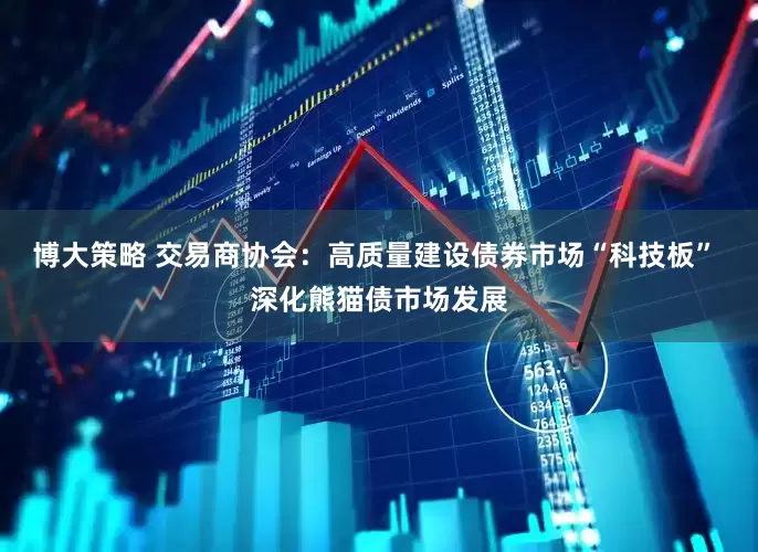 博大策略 交易商协会：高质量建设债券市场“科技板” 深化熊猫债市场发展