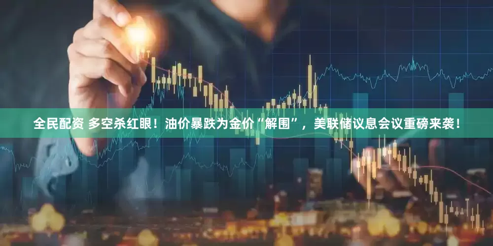 全民配资 多空杀红眼！油价暴跌为金价“解围”，美联储议息会议重磅来袭！